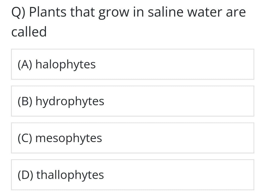 Q) Plants that grow in saline water are
called
(A) halophytes
(B) hydrophytes
(C) mesophytes
(D) thallophytes
