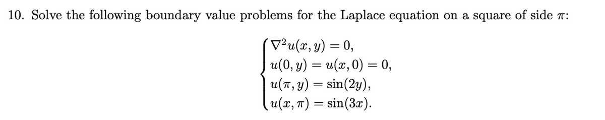 10. Solve the following boundary value problems for the Laplace equation on a square of side :
V²u(x, y) = 0,
u(0, y) = u(x, 0) = 0,
u(π, y) = sin(2y),
(u(x, π) = sin(3x).