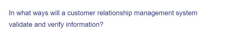 In what ways will a customer relationship management system
validate and verify information?