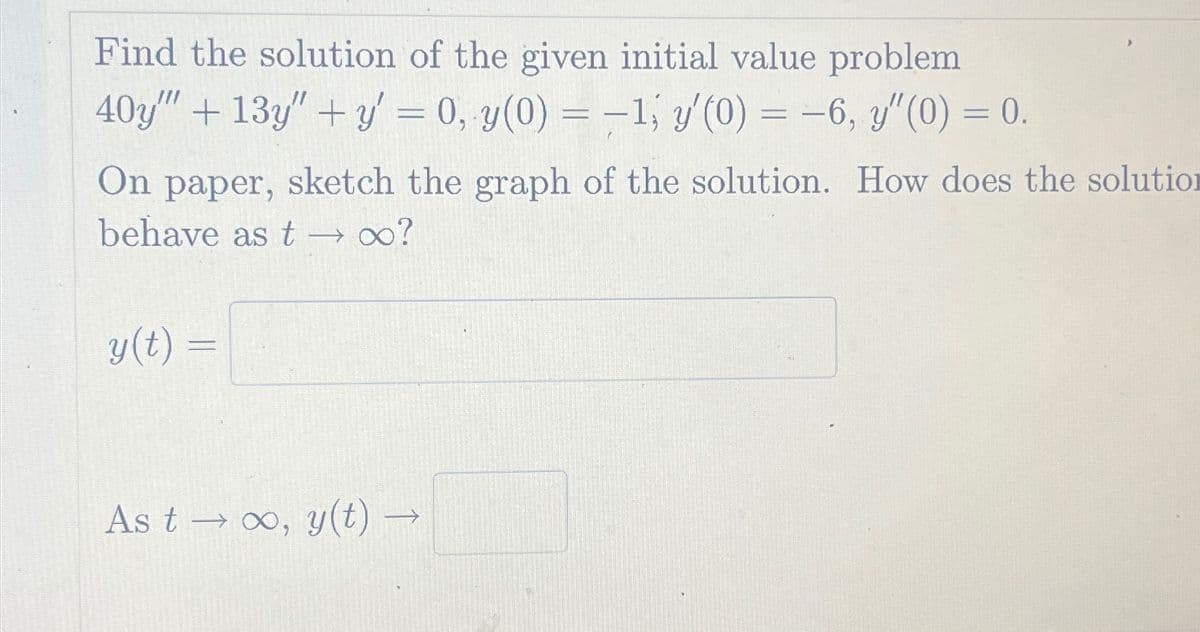 Find the solution of the given initial value problem
40y'" + 13y″ + y' = 0, y(0) = -1; y'(0) = −6, y"(0) = 0.
On paper, sketch the graph of the solution. How does the solution
behave as t→ ∞o?
y(t) =
As too, y(t) —