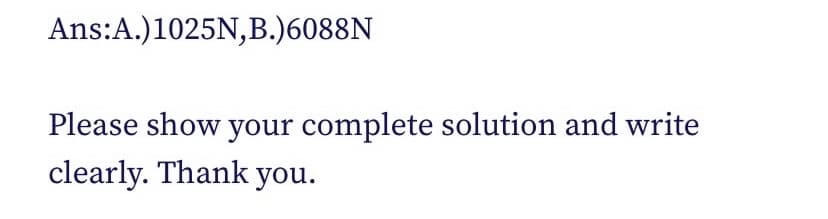 Ans:A.)1025N,B.)6088N
Please show your complete solution and write
clearly. Thank you.
