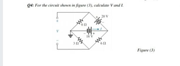 Q4: For the circuit shown in figure (3), calculate V and I.
20 V
30
Figure (3)
