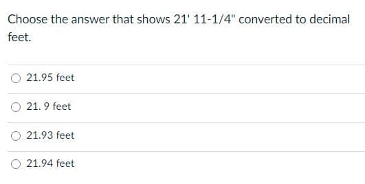 Choose the answer that shows 21' 11-1/4" converted to decimal
feet.
O 21.95 feet
O 21. 9 feet
O 21.93 feet
21.94 feet
