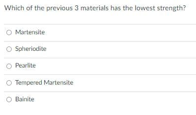 Which of the previous 3 materials has the lowest strength?
Martensite
O Spheriodite
O Pearlite
Tempered Martensite
Bainite
