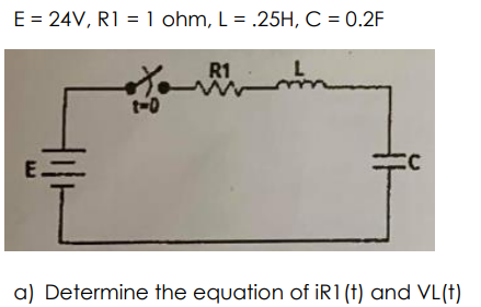 E = 24V, R1 = 1 ohm, L = .25H, C = 0.2F
R1
t-0
E.
a) Determine the equation of iR1 (t) and VL(t)
