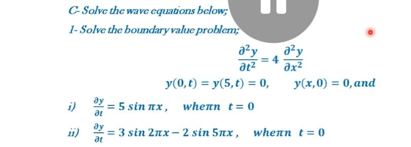 C- Solve the wave equations below;
1- Solve the boundary value problem;
a²y
= 4
əx²
y(0, t) = y(5, t) = 0,
y(x,0) = 0, and
i)
= 5 sin nx,
whenn t= 0
%3D
at
ay
= 3 sin 2nx - 2 sin 5nx ,
ii)
at
whenn t = 0
