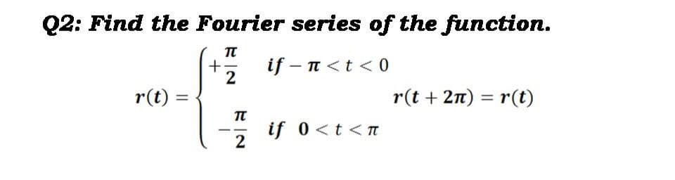 Q2: Find the Fourier series of the function.
π
+
if- πt<0
2
r(t) =
r(t + 2n) = r(t)
%3D
if 0<t<T
2

