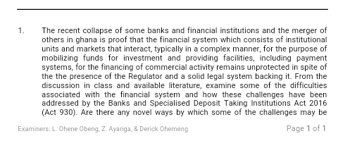 the the presence of the Regulator and a solid legal system backing it. From the
discussion in class and available literature, examine some of the difficulties
associated with the financial system and how these challenges have been
addressed by the Banks and Specialised Deposit Taking Institutions Act 2016
(Act 930). Are there any novel ways by which some of the challenges may be
miners: L Ohene Obeng, Z. Ayariga, & Derick Ohemeng
Page 1 of 1
