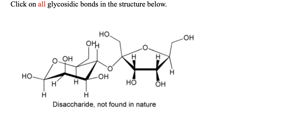 Click on all glycosidic bonds in the structure below.
НО
н
H
OH
Н
НО.
он
-OH
Н
HO
OH
Н
Disaccharide, not found in nature
OH
