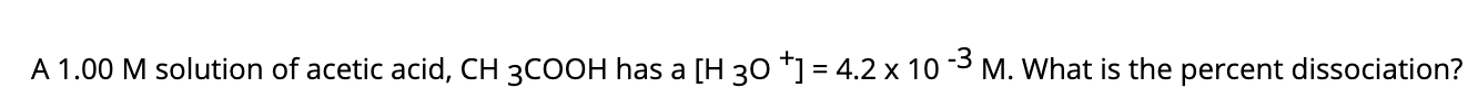 A 1.00 M solution of acetic acid, CH 3COOH has a [H 30 *] = 4.2 x 10 3 M. What is the percent dissociation?
