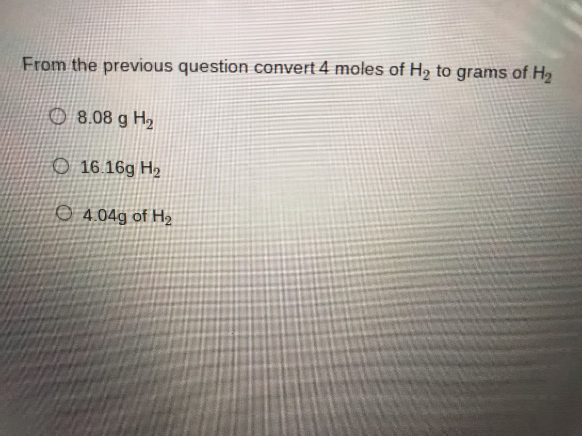 From the previous question convert 4 moles of H2 to grams of H2
O 8.08 g H2
O 16.16g H2
O 4.04g of H2
