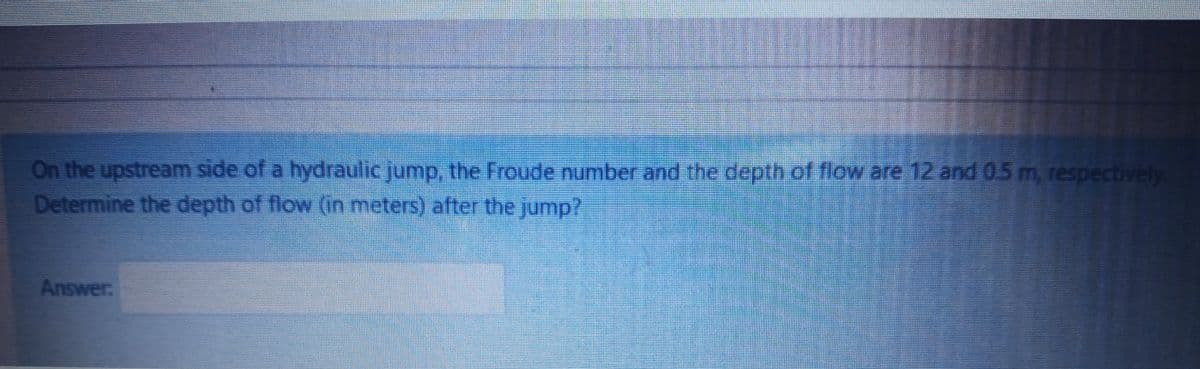 On the upstream side of a hydraulic jump, the Froude number and the depth of flow are 12 and 05 m, respectively
Determine the depth of flow ((in meters) after the jump?
Answer
