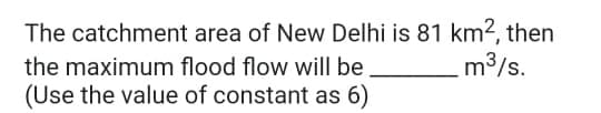 The catchment area of New Delhi is 81 km², then
m3/s.
the maximum flood flow will be
(Use the value of constant as 6)
