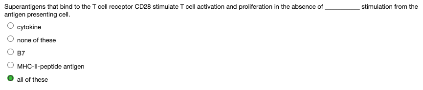 Superantigens that bind to the T cell receptor CD28 stimulate T cell activation and proliferation in the absence of
antigen presenting cell.
stimulation from the
cytokine
none of these
O B7
MHC-II-peptide antigen
all of these
