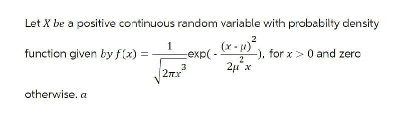 Let X be a positive continuous random variable with probabilty density
function given by f(x) = -
1
exp(-
(x-11)²
2
-), for x > 0 and zero
3
2πχ
2μ χ
otherwise. a