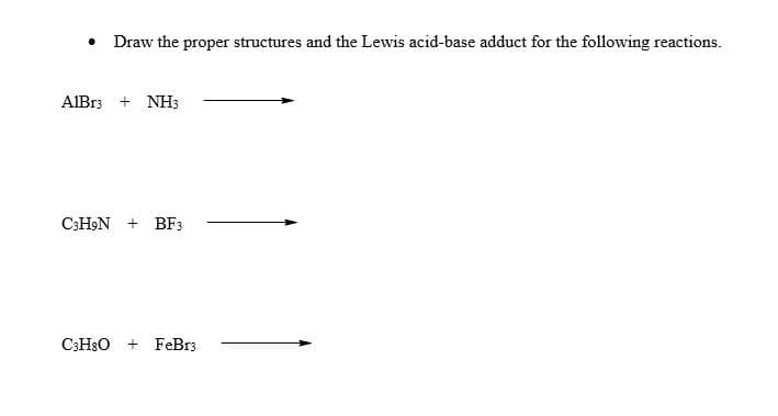 . Draw the proper structures and the Lewis acid-base adduct for the following reactions.
AlBr3 + NH3
C3H9N+ BF3
C3H8O+FeBr3.
