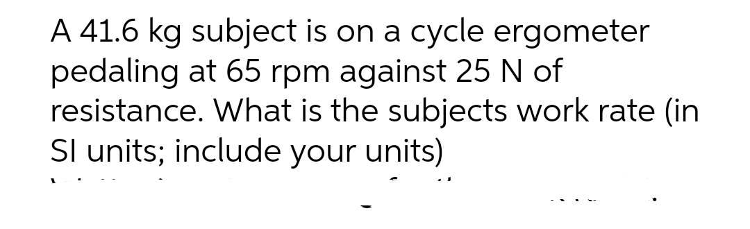 A 41.6 kg subject is on a cycle ergometer
pedaling at 65 rpm against 25 N of
resistance. What is the subjects work rate (in
SI units; include your units)