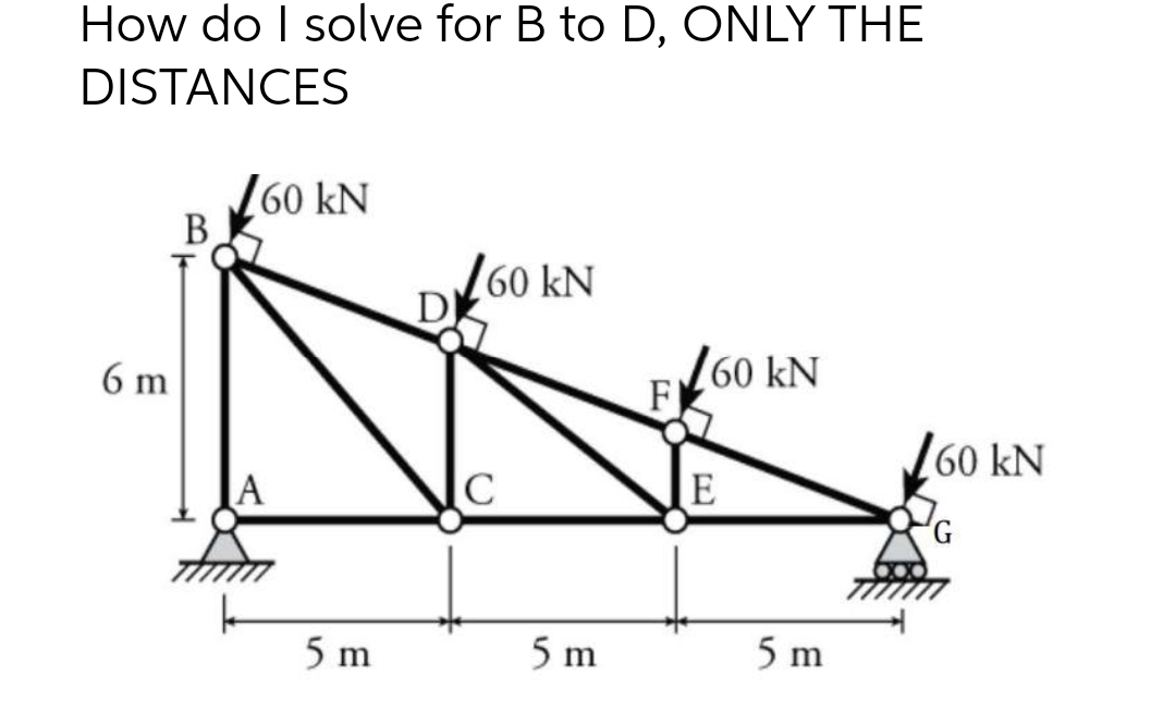 How do I solve for B to D, ONLY THE
DISTANCES
6 m
B
60 kN
5 m
D
✓60 kN
5 m
F
60 KN
E
5 m
60 kN
