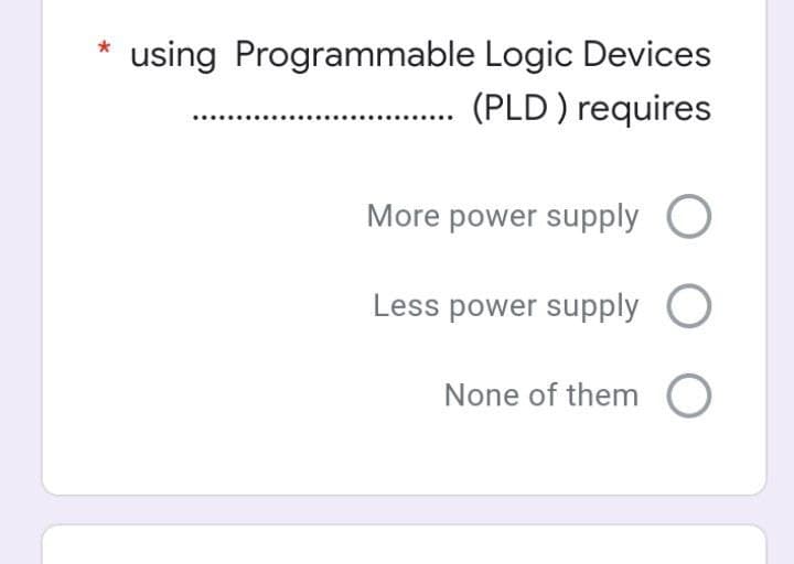 using Programmable Logic Devices
(PLD ) requires
More power supply O
Less power supply O
None of them O
