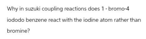 Why in suzuki coupling reactions does 1-bromo-4
iododo benzene react with the iodine atom rather than
bromine?