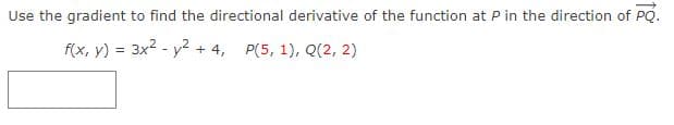 Use the gradient to find the directional derivative of the function at P in the direction of PQ.
f(x, y) = 3x2 - y2 + 4, P(5, 1), Q(2, 2)
