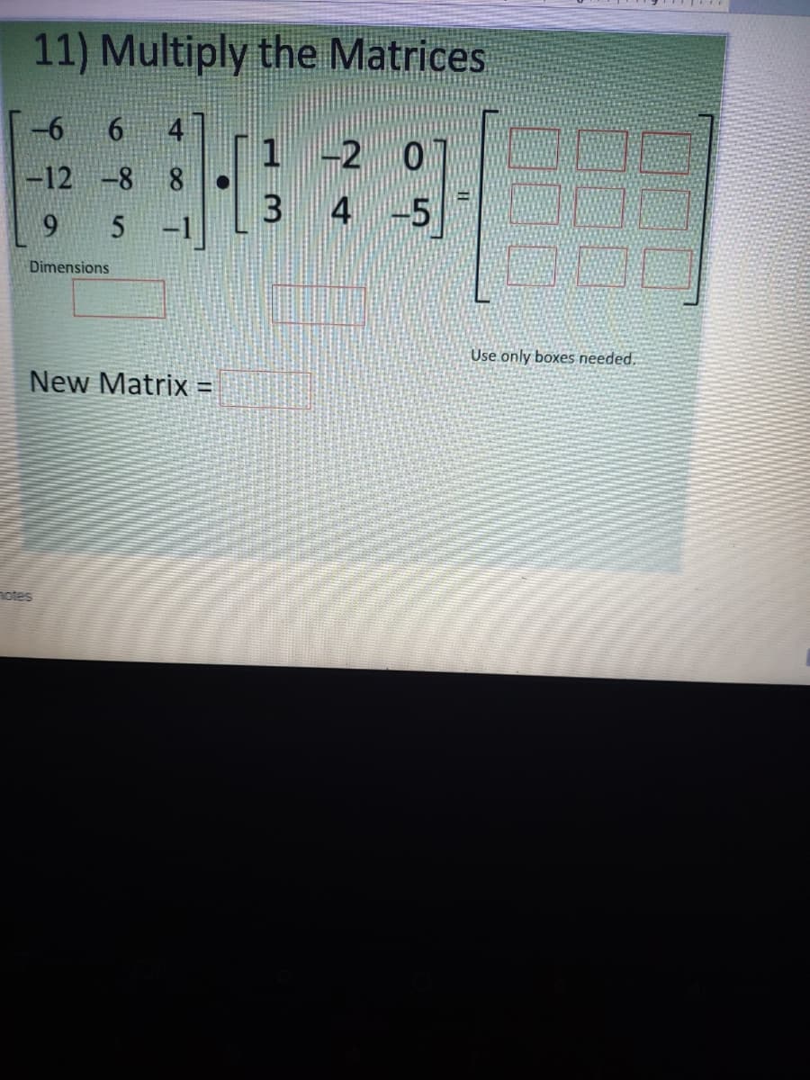 11) Multiply the Matrices
-6
6
4
1 -2 0
-12 -8
8.
3 4 -5
5 -1]
Dimensions
Use only boxes needed.
New Matrix =
notes
