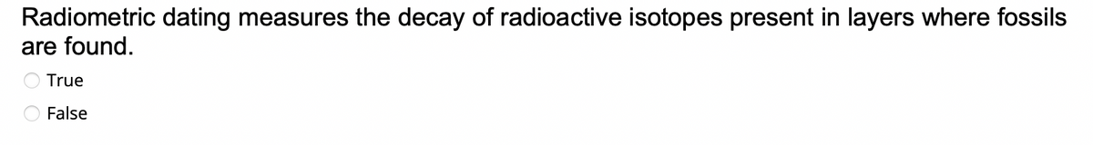 Radiometric dating measures the decay of radioactive isotopes present in layers where fossils
are found.
True
False