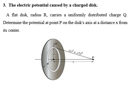 3. The electric potential caused by a charged disk.
A flat disk, radius R, carries a uniformly distributed charge Q.
Determine the potential at point P on the disk's axis at a distance x from
its center.
dr
