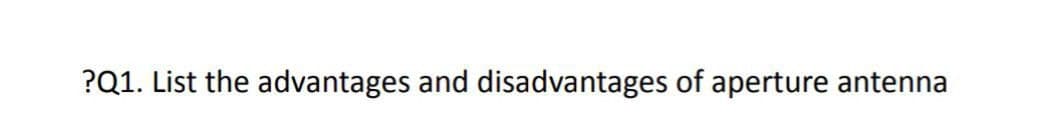 ?Q1. List the advantages and disadvantages of aperture antenna
