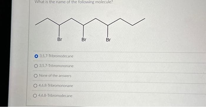 What is the name of the following molecule?
Br
3,5,7-Tribromodecane
O 3,5,7-Tribromononane
None of the answers i
4,6,8-Tribromononane
O 4,6,8-Tribromodecane
Br
Br