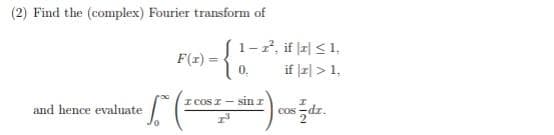 (2) Find the (complex) Fourier transform of
Floi -{:
1-2, if z| <1,
if |피> 1,
F(r) =
0.
I COS I- Sin r
and hence evaluate
cos dr.
