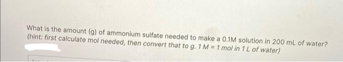 What is the amount (g) of ammonium sulfate needed to make a 0.1M solution in 200 mL of water?
(hint: first calculate mol needed, then convert that to g. 1 M = 1 mol in 1 L of water)
