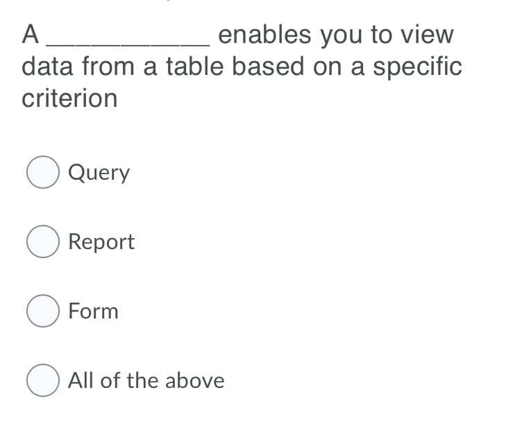 A
enables you to view
data from a table based on a specific
criterion
O Query
O Report
O Form
O All of the above
