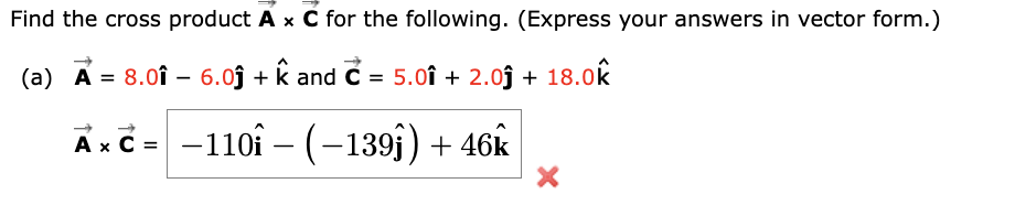 Find the cross product A x C for the following. (Express your answers in vector form.)
A k
(a) Ẩ = 8.0î – 6.0ĵ + Â and C = 5.0î + 2.0ĵ + 18.0k
A»ẻ= −110i−(−139j ) + 46k
X