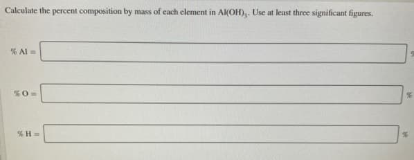 Calculate the percent composition by mass of cach element in AIKOH),. Use at least three significant figures.
% Al =
%0 =
% H =
