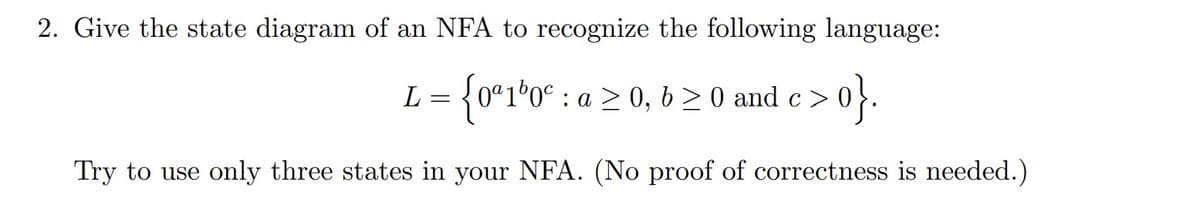 2. Give the state diagram of an NFA to recognize the following language:
L = {0ª1º0º : a ≥ 0, 6 ≥ 0 and c>
>0}.
Try to use only three states in your NFA. (No proof of correctness is needed.)
