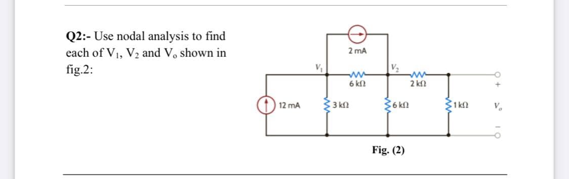 Q2:- Use nodal analysis to find
each of V1, V2 and V, shown in
2 mA
V2
ww
2 ka
fig.2:
ww
6 kn
12 mA
33 kN
36 kn
31 kn
V.
Fig. (2)
