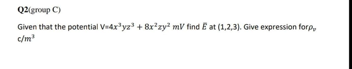 Q2(group C)
Given that the potential V=4x3yz3 + 8x?zy2 mV find E at (1,2,3). Give expression forp,
c/m3
