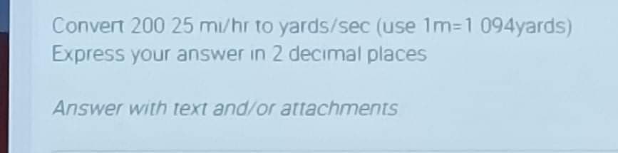 Convert 200 25 mi/hr to yards/sec (use 1m=1 094yards)
Express your answer in 2 decimal places
Answer with text and/or attachments
