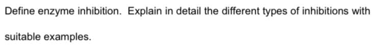 Define enzyme inhibition. Explain in detail the different types of inhibitions with
suitable examples.