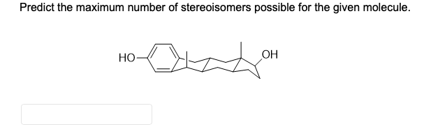 Predict the maximum number of stereoisomers possible for the given molecule.
Но-
OH
