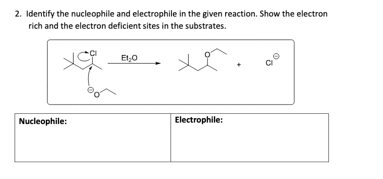 2. Identify the nucleophile and electrophile in the given reaction. Show the electron
rich and the electron deficient sites in the substrates.
Et20
CI
Nucleophile:
Electrophile:
