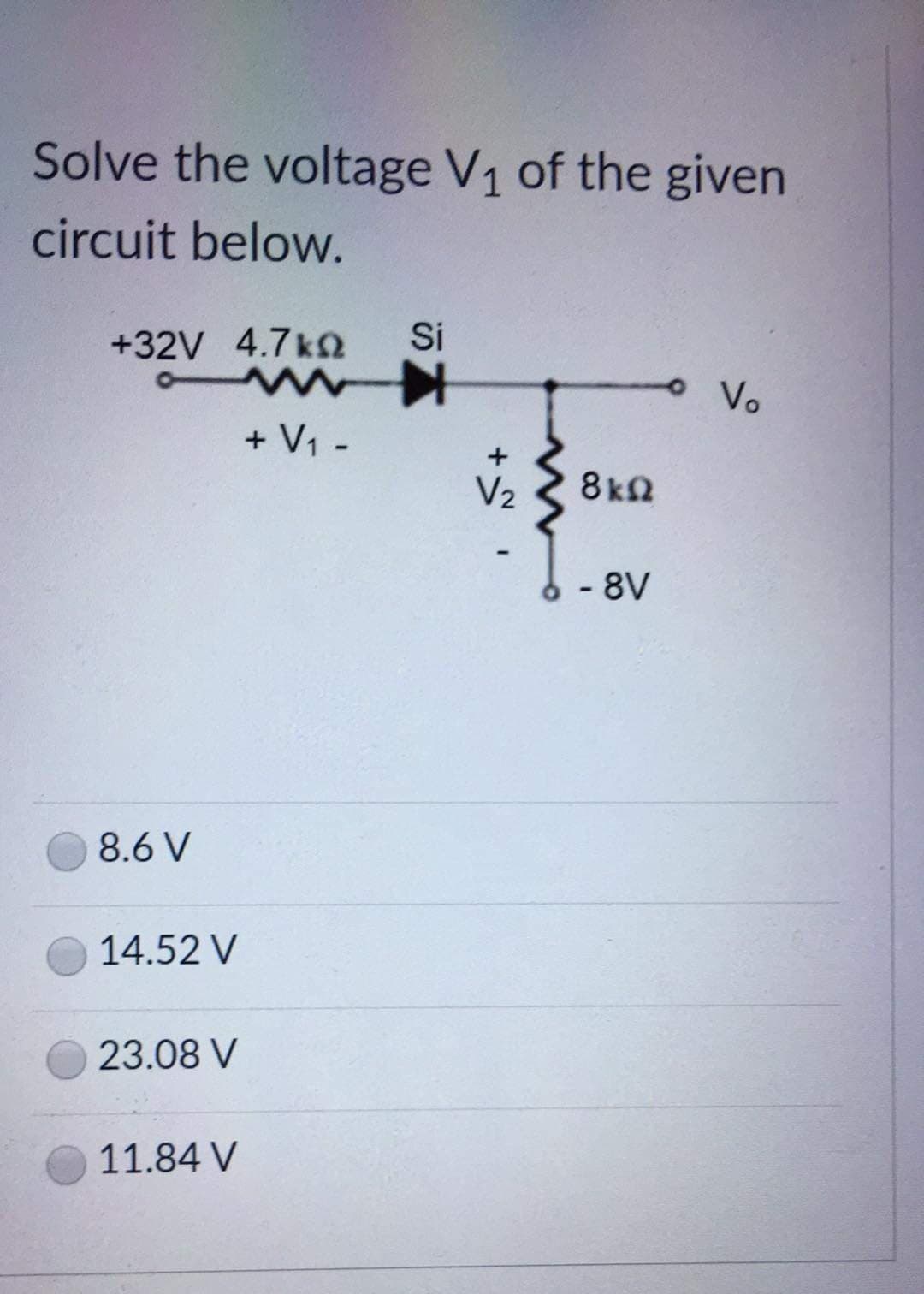 Solve the voltage V1 of the given
circuit below.
Si
+32V 4.7k
oVo
+ V1 -
V2
8kn
- 8V
8.6 V
14.52 V
23.08 V
11.84 V
