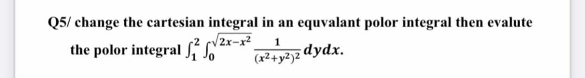 Q5/ change the cartesian integral in an equvalant polor integral then evalute
√√2x-x²
1
the polor integral
(x² + y²)2 dydx.
