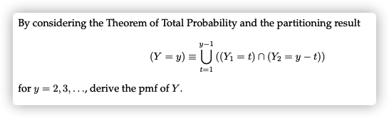 By considering the Theorem of Total Probability and the partitioning result
y-1
(Y = y) = U ((Yı = t) n (Y2 = y – t))
t=1
for y = 2,3, ..., derive the pmf of Y.

