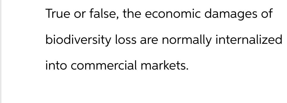 True or false, the economic damages of
biodiversity loss are normally internalized
into commercial markets.