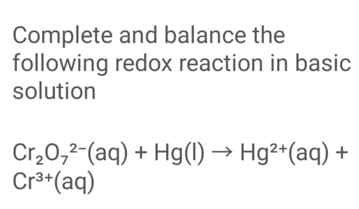 Complete and balance the
following redox reaction in basic
solution
Cr,0,²-(aq) +
Cr3+(aq)
Hg(1) → Hg²*(aq) +
