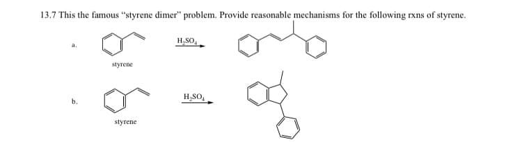 13.7 This the famous "styrene dimer" problem. Provide reasonable mechanisms for the following rxns of styrene.
b.
styrene
styrene
H₂SO
H₂SO4