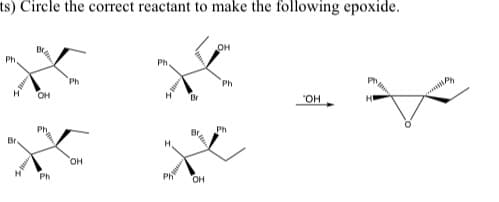 ts) Circle the correct reactant to make the following epoxide.
H OH
Ph
Ph
OH
Ph
H
Ph
Br
OH
OH
Ph
Ph
"OH
P
HE