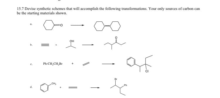 15.7 Devise synthetic schemes that will accomplish the following transformations. Your only sources of carbon can
be the starting materials shown.
b.
C.
d.
0
Ph-CH₂CH₂Br
CH₂
OH
of
k
Ph
